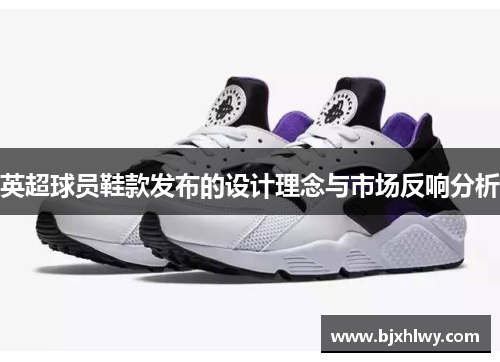 英超球员鞋款发布的设计理念与市场反响分析