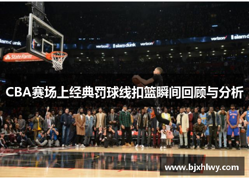 CBA赛场上经典罚球线扣篮瞬间回顾与分析