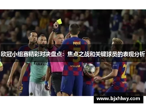 欧冠小组赛精彩对决盘点：焦点之战和关键球员的表现分析