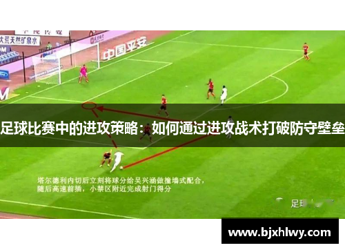 足球比赛中的进攻策略：如何通过进攻战术打破防守壁垒